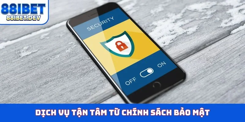 Dịch vụ tận tâm từ chính sách bảo mật